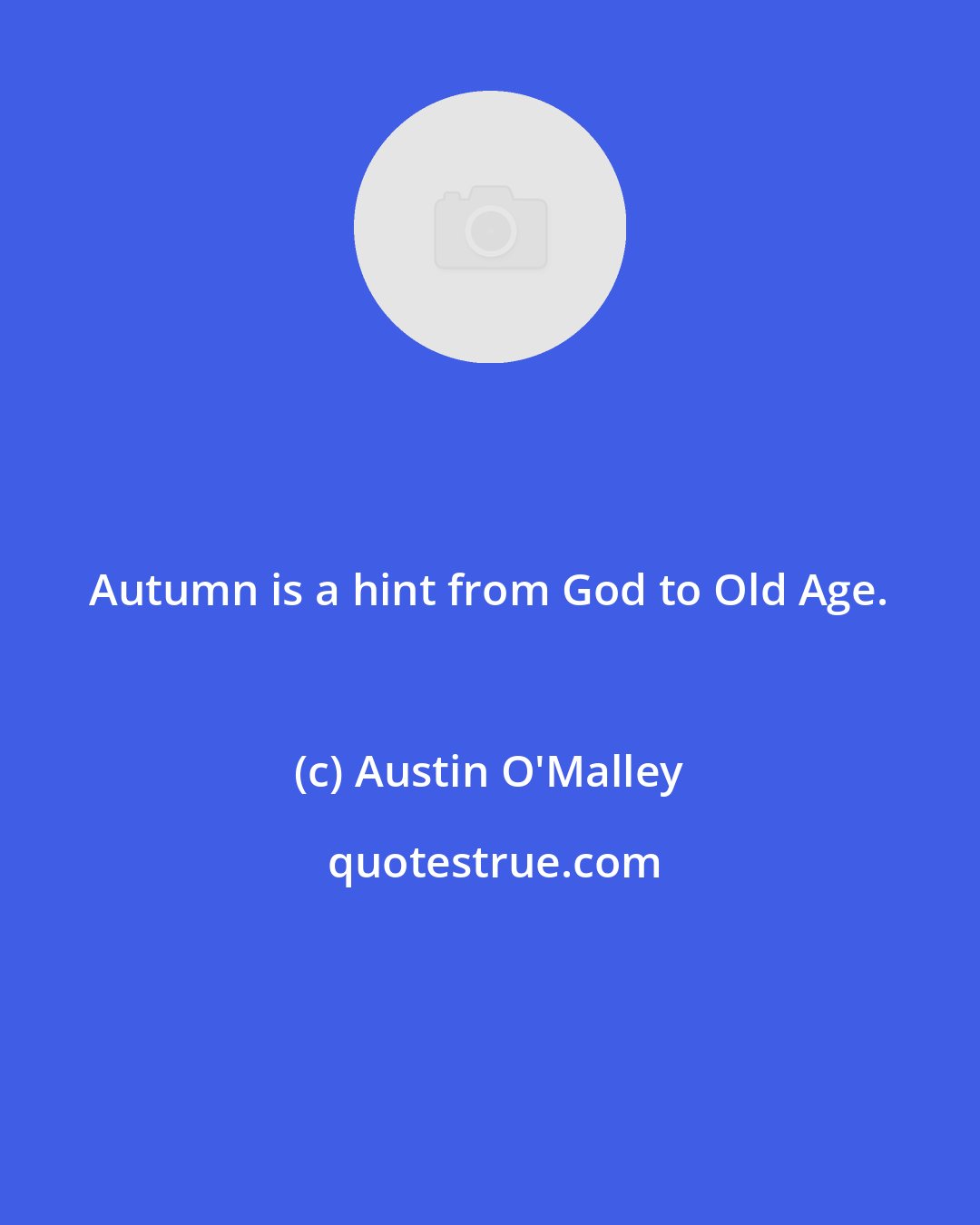 Austin O'Malley: Autumn is a hint from God to Old Age.