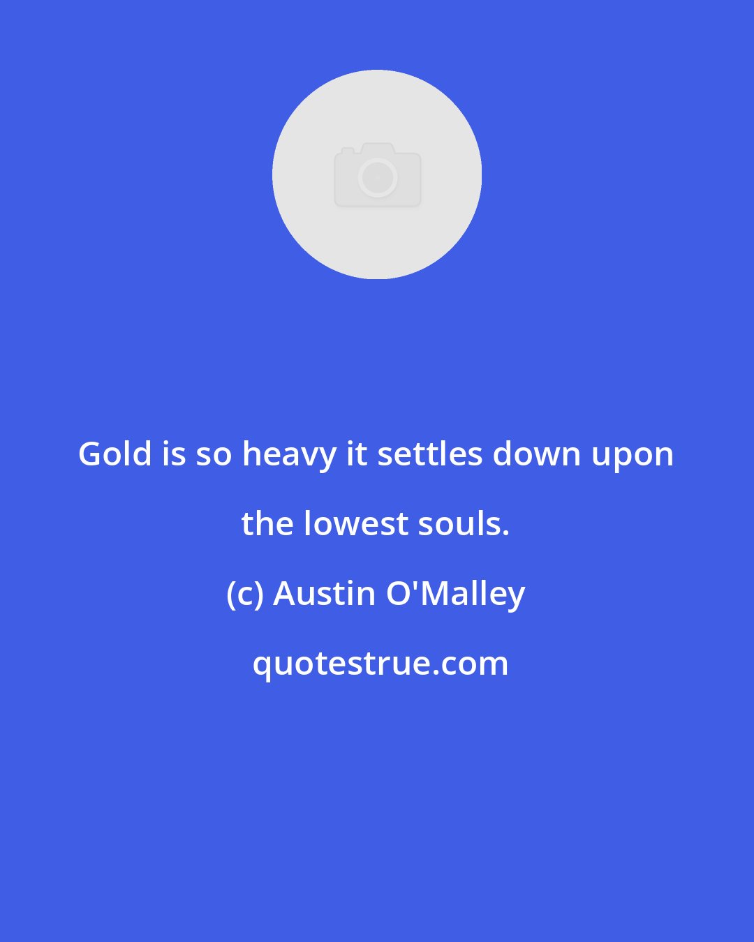 Austin O'Malley: Gold is so heavy it settles down upon the lowest souls.