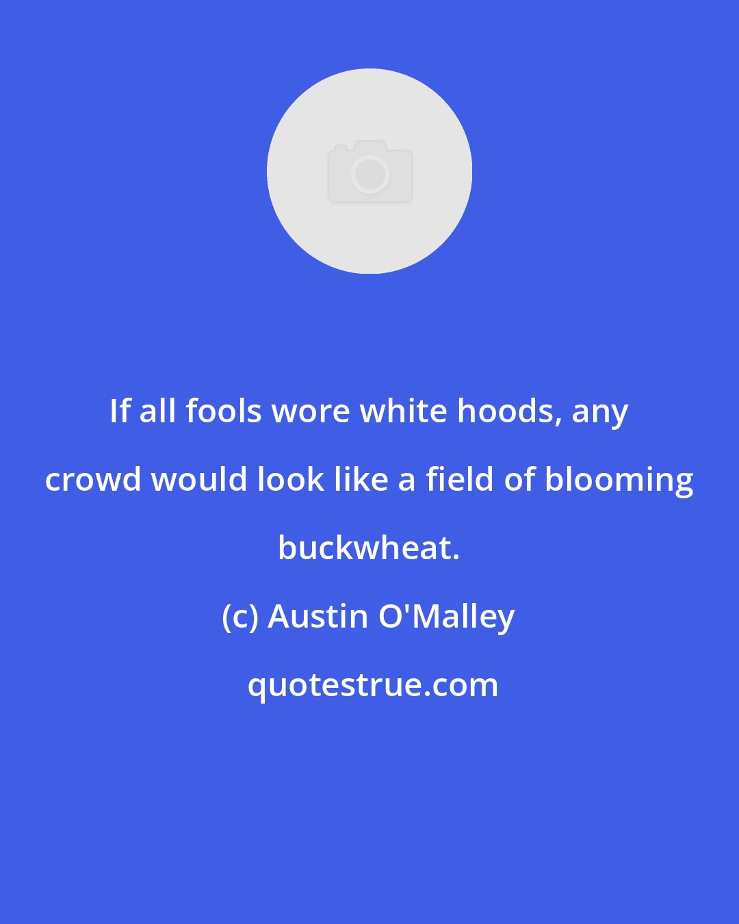 Austin O'Malley: If all fools wore white hoods, any crowd would look like a field of blooming buckwheat.