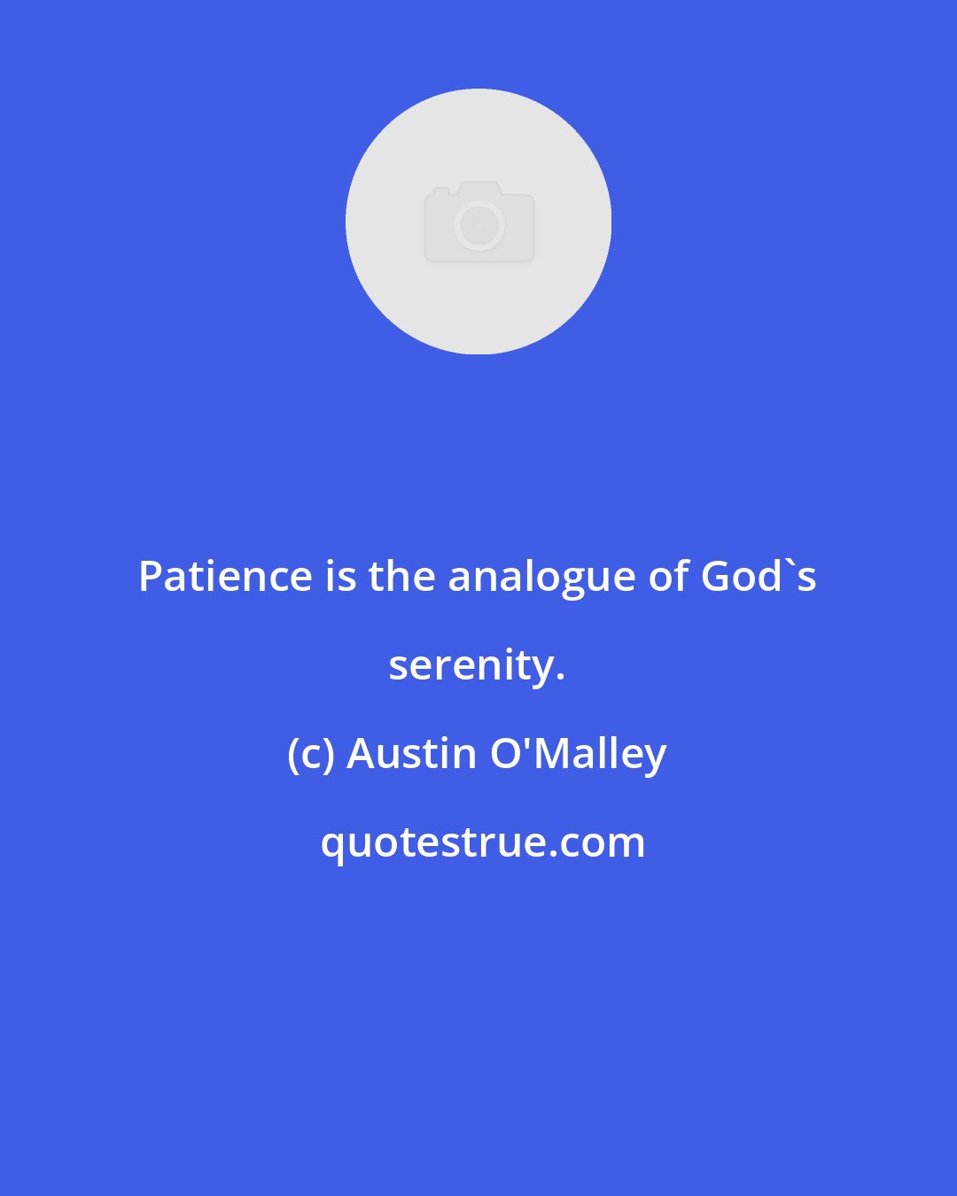 Austin O'Malley: Patience is the analogue of God's serenity.