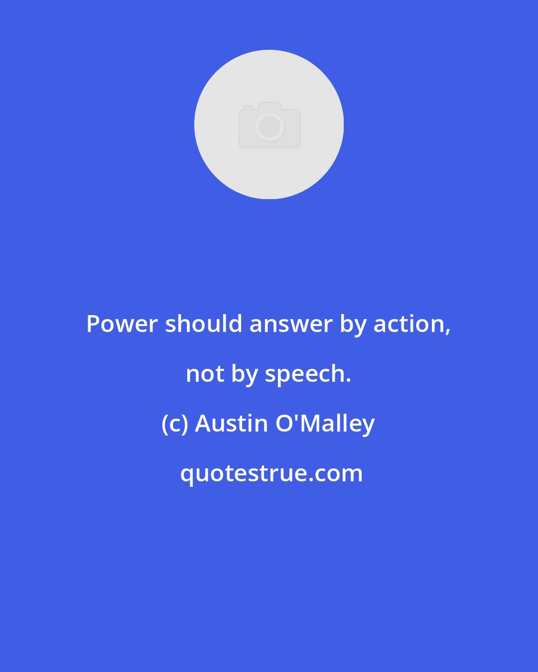 Austin O'Malley: Power should answer by action, not by speech.