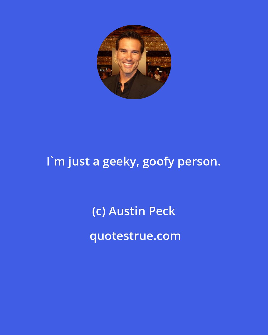 Austin Peck: I'm just a geeky, goofy person.