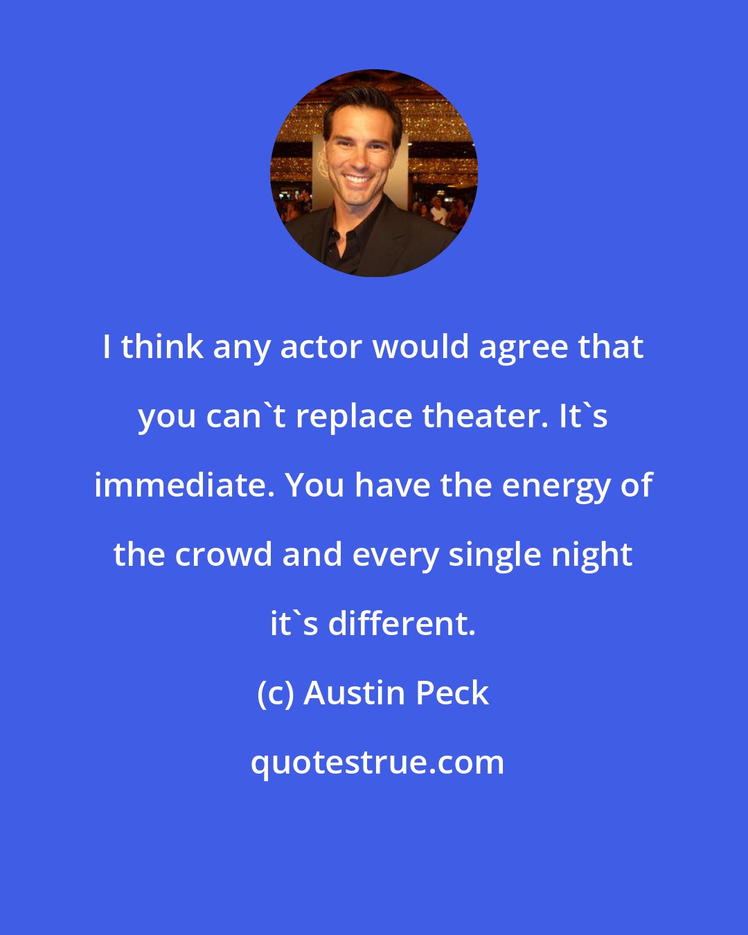 Austin Peck: I think any actor would agree that you can't replace theater. It's immediate. You have the energy of the crowd and every single night it's different.