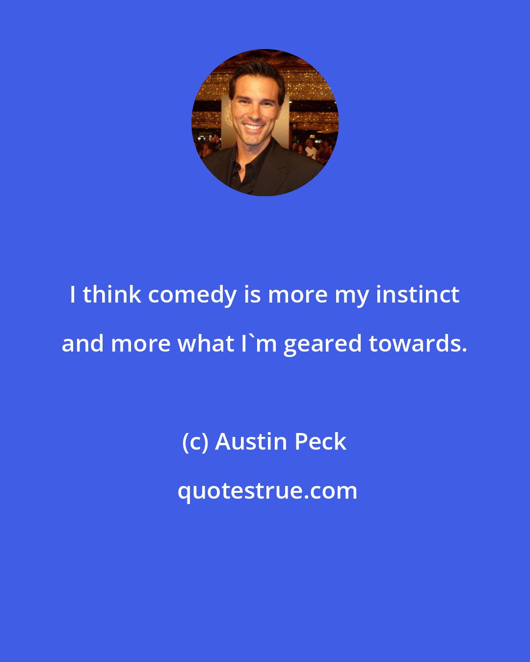 Austin Peck: I think comedy is more my instinct and more what I'm geared towards.