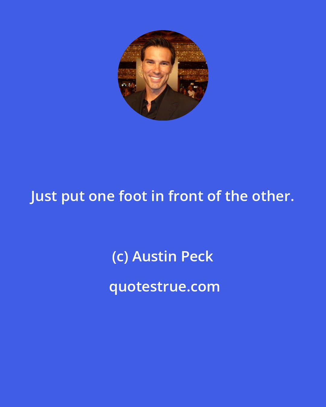 Austin Peck: Just put one foot in front of the other.