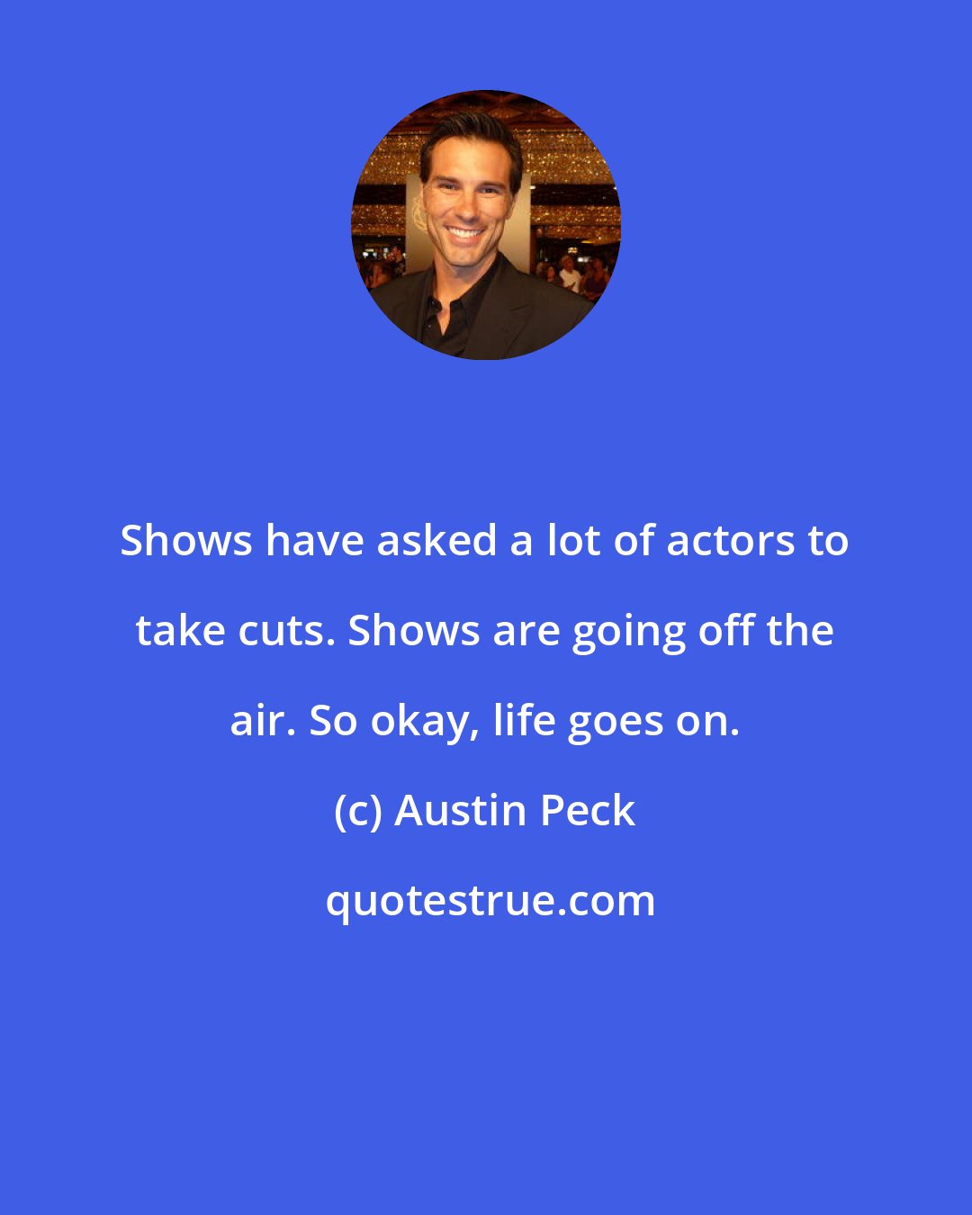 Austin Peck: Shows have asked a lot of actors to take cuts. Shows are going off the air. So okay, life goes on.