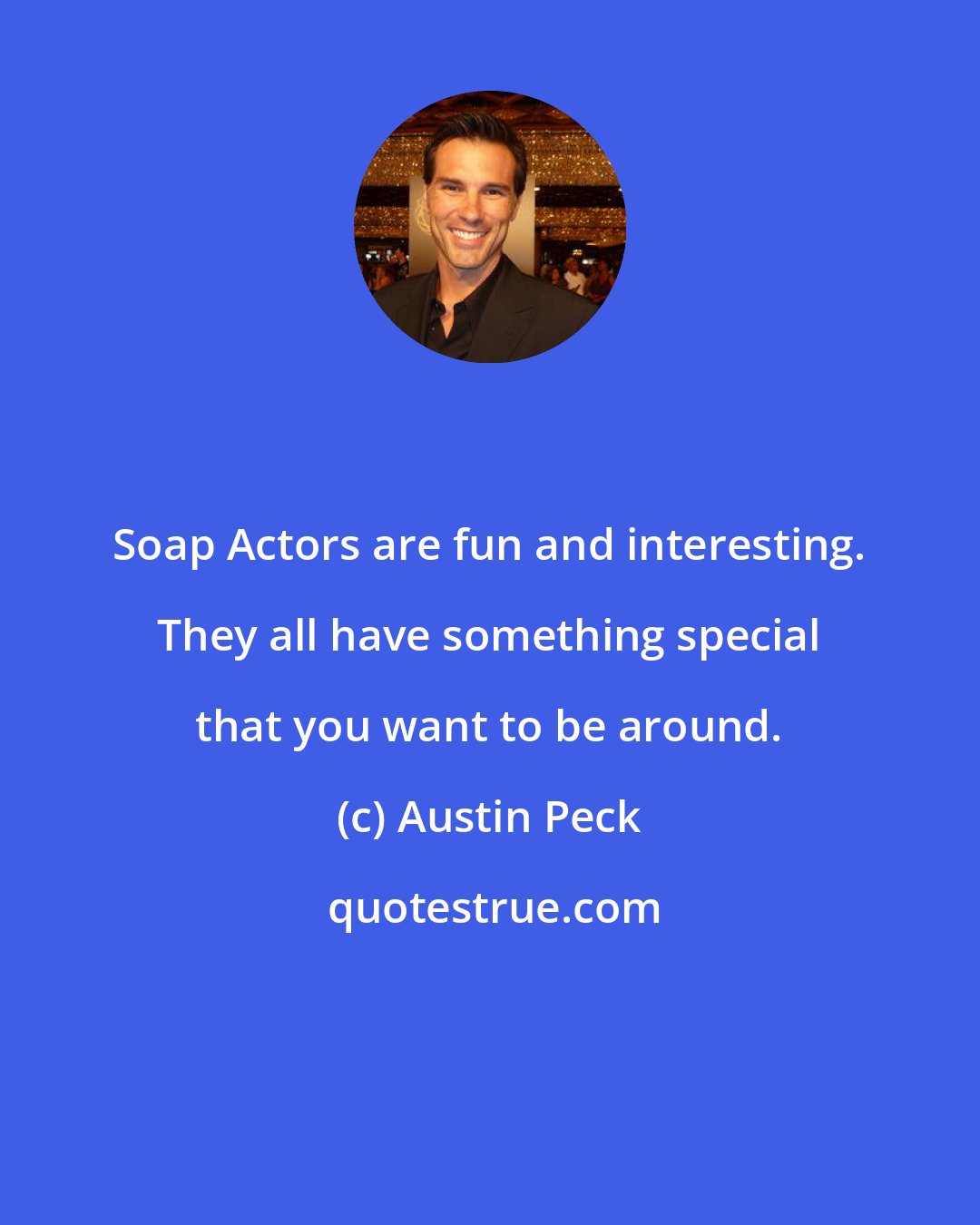 Austin Peck: Soap Actors are fun and interesting. They all have something special that you want to be around.