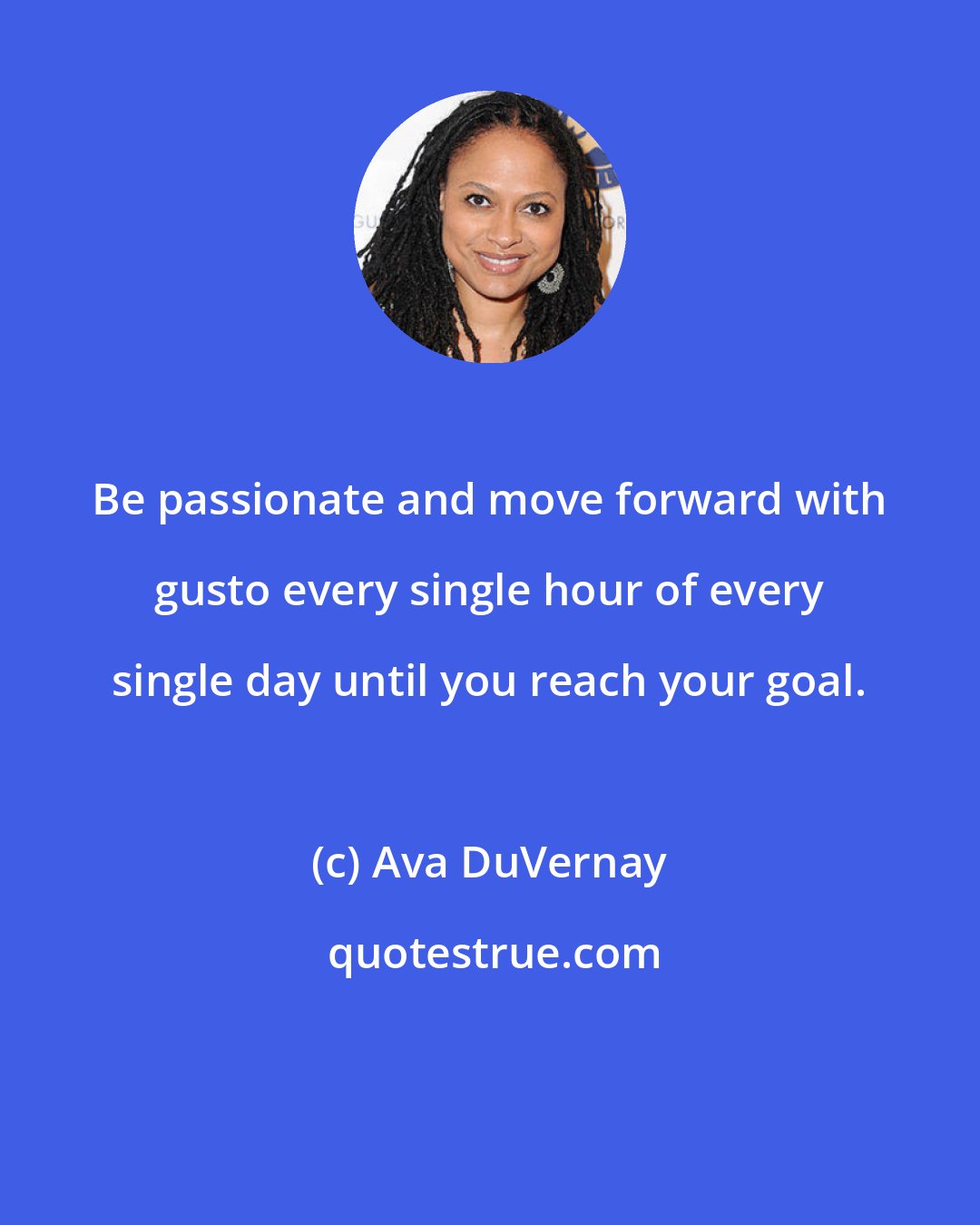 Ava DuVernay: Be passionate and move forward with gusto every single hour of every single day until you reach your goal.