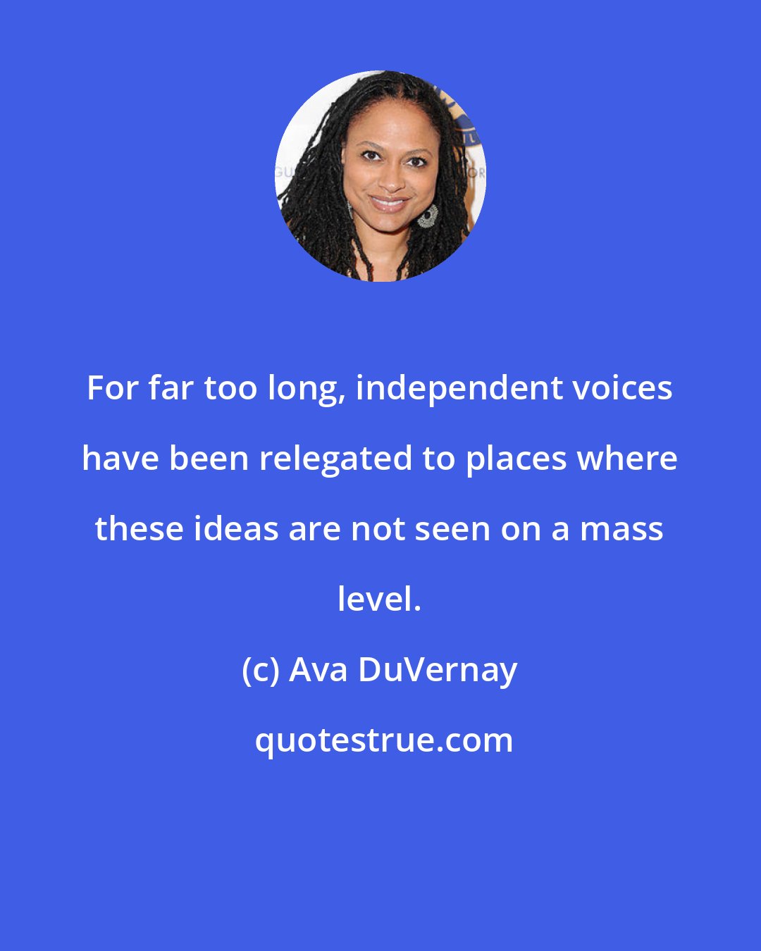 Ava DuVernay: For far too long, independent voices have been relegated to places where these ideas are not seen on a mass level.