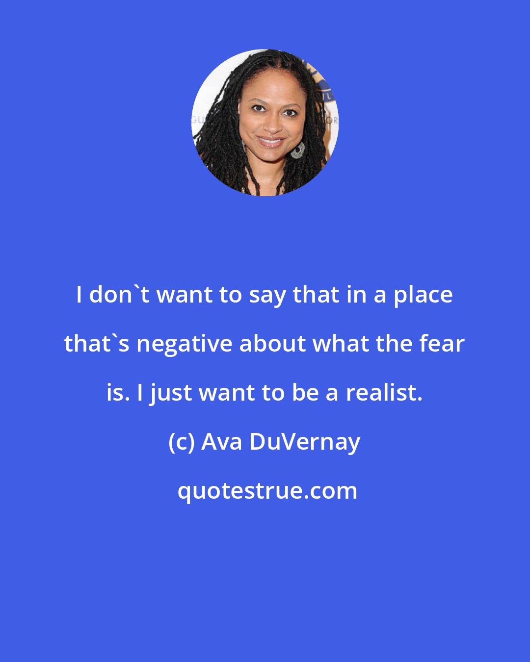 Ava DuVernay: I don't want to say that in a place that's negative about what the fear is. I just want to be a realist.