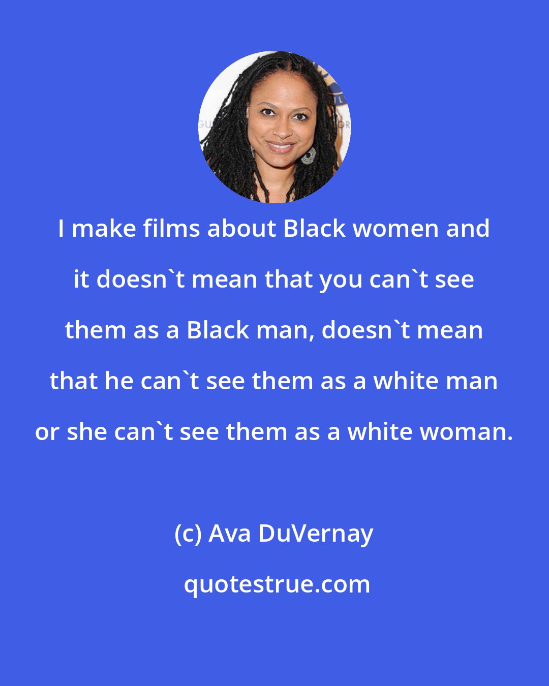 Ava DuVernay: I make films about Black women and it doesn't mean that you can't see them as a Black man, doesn't mean that he can't see them as a white man or she can't see them as a white woman.