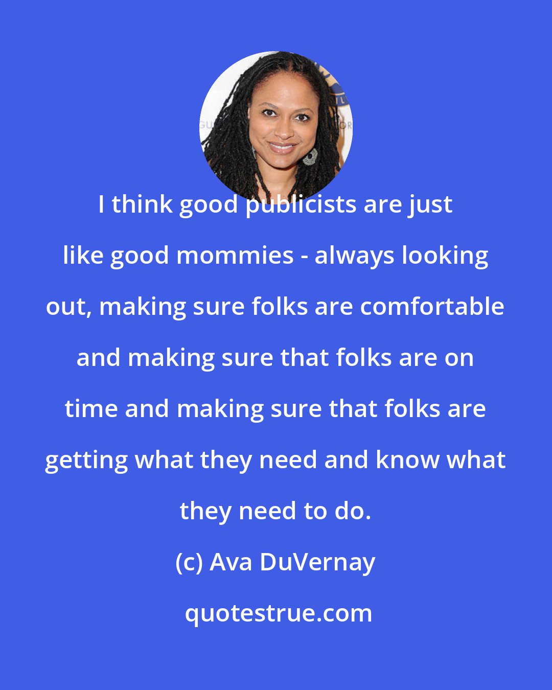 Ava DuVernay: I think good publicists are just like good mommies - always looking out, making sure folks are comfortable and making sure that folks are on time and making sure that folks are getting what they need and know what they need to do.