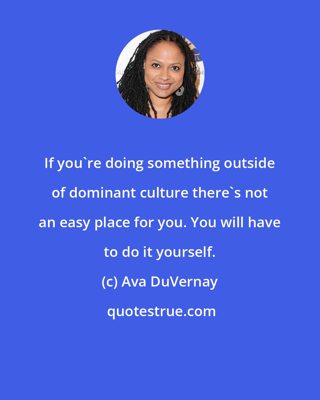 Ava DuVernay: If you're doing something outside of dominant culture there's not an easy place for you. You will have to do it yourself.