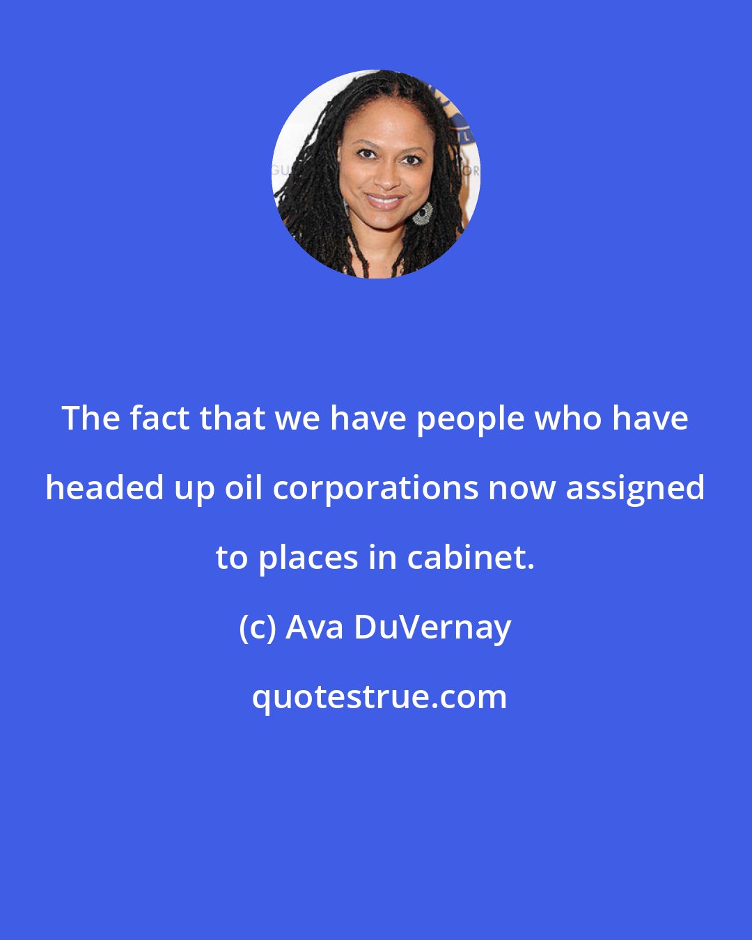 Ava DuVernay: The fact that we have people who have headed up oil corporations now assigned to places in cabinet.