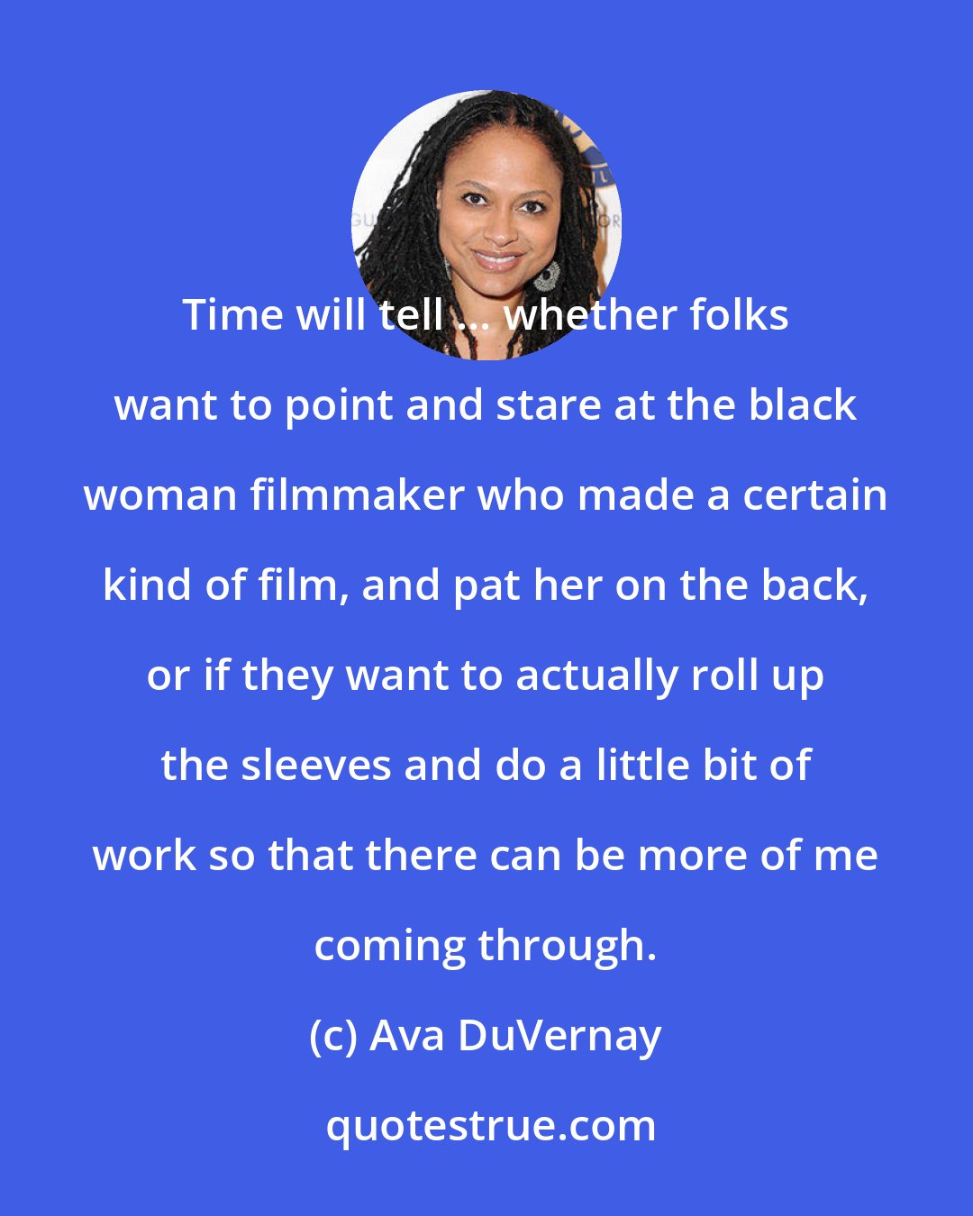 Ava DuVernay: Time will tell ... whether folks want to point and stare at the black woman filmmaker who made a certain kind of film, and pat her on the back, or if they want to actually roll up the sleeves and do a little bit of work so that there can be more of me coming through.