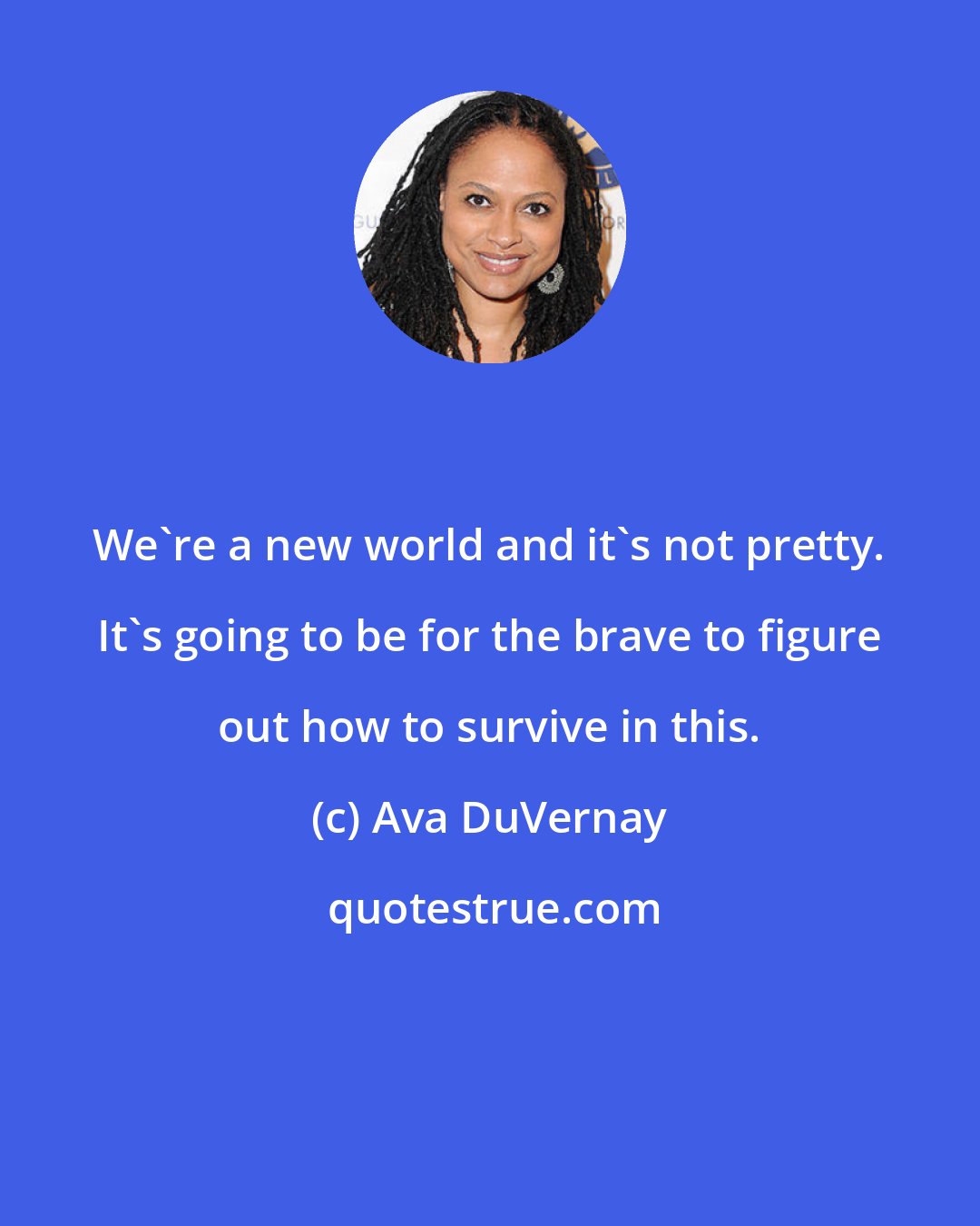 Ava DuVernay: We're a new world and it's not pretty. It's going to be for the brave to figure out how to survive in this.