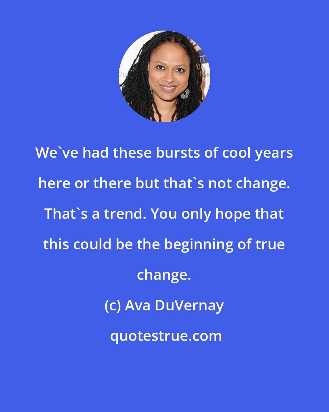 Ava DuVernay: We've had these bursts of cool years here or there but that's not change. That's a trend. You only hope that this could be the beginning of true change.