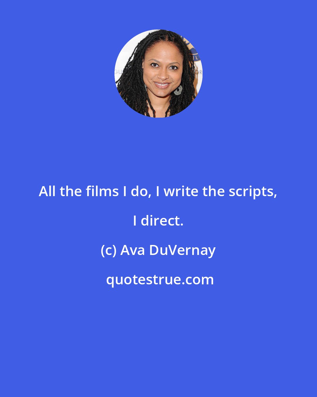 Ava DuVernay: All the films I do, I write the scripts, I direct.