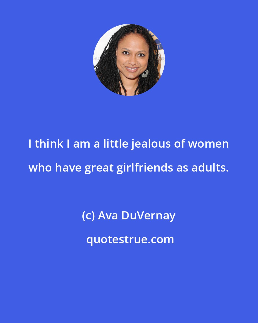 Ava DuVernay: I think I am a little jealous of women who have great girlfriends as adults.