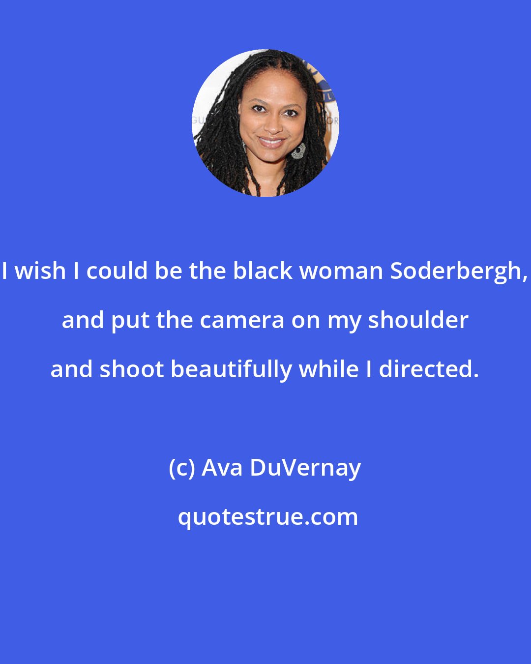 Ava DuVernay: I wish I could be the black woman Soderbergh, and put the camera on my shoulder and shoot beautifully while I directed.