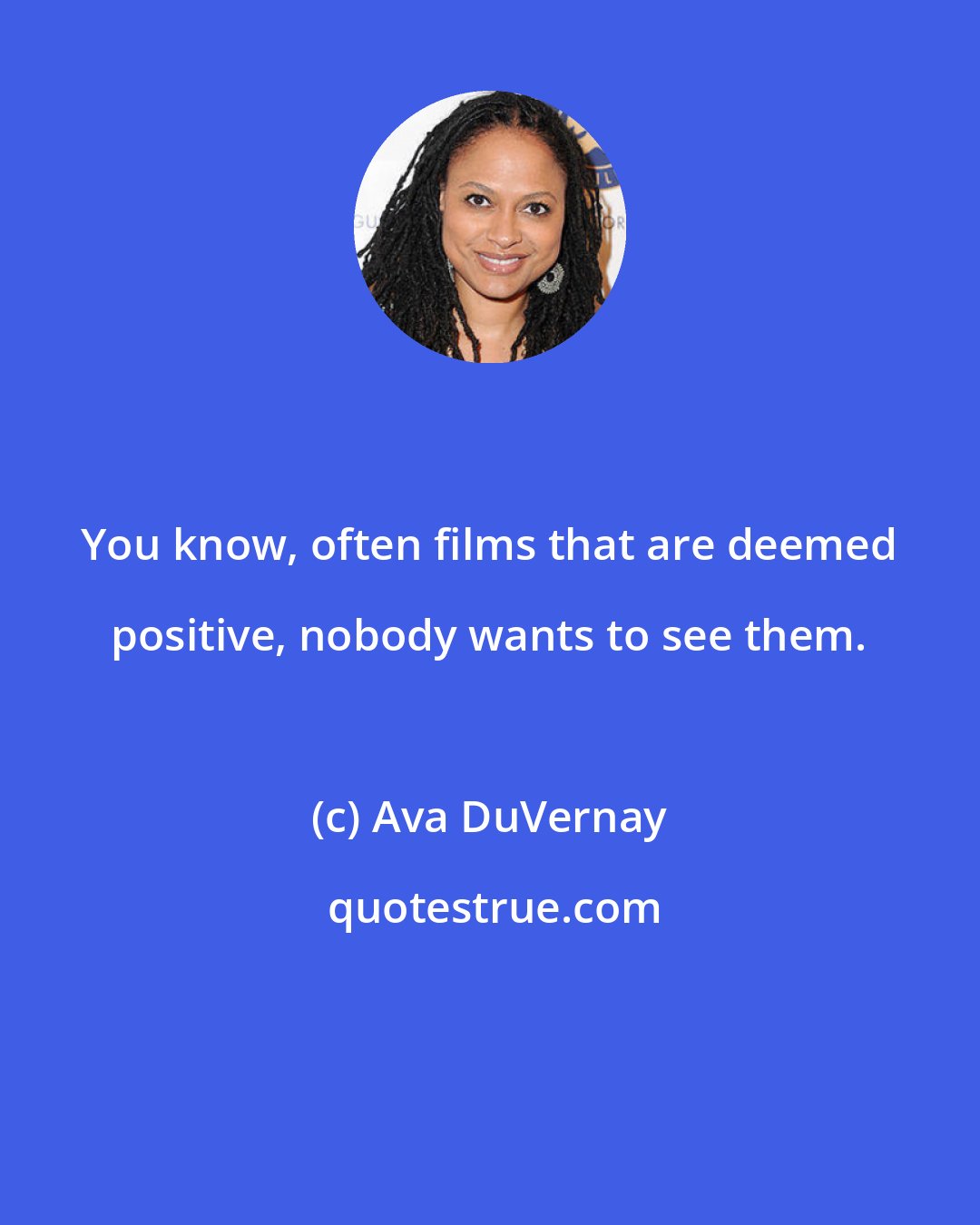 Ava DuVernay: You know, often films that are deemed positive, nobody wants to see them.