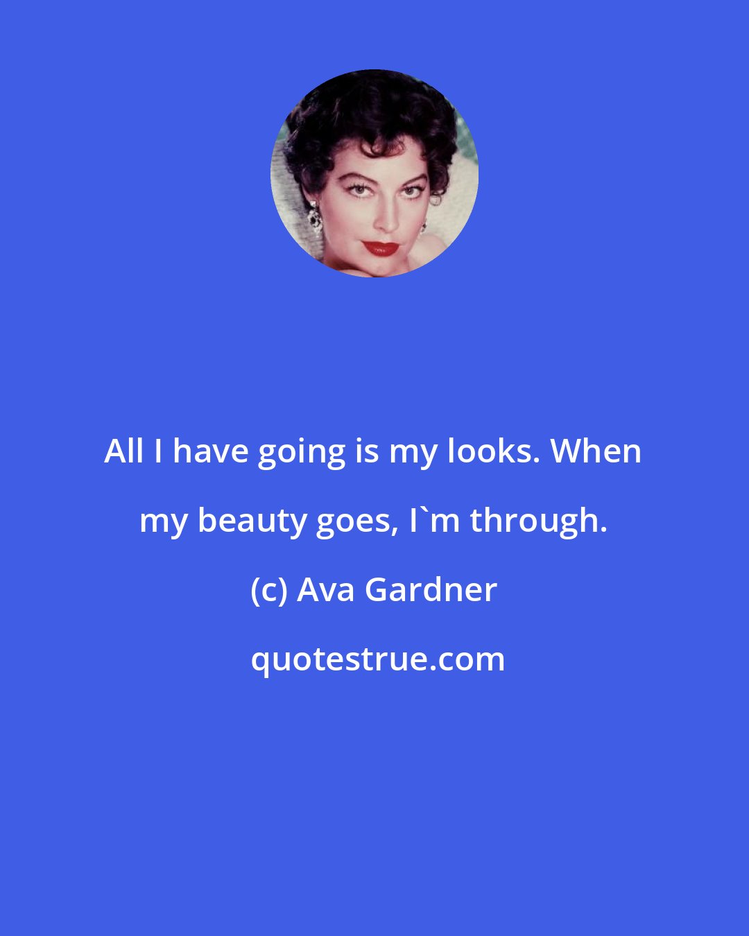 Ava Gardner: All I have going is my looks. When my beauty goes, I'm through.