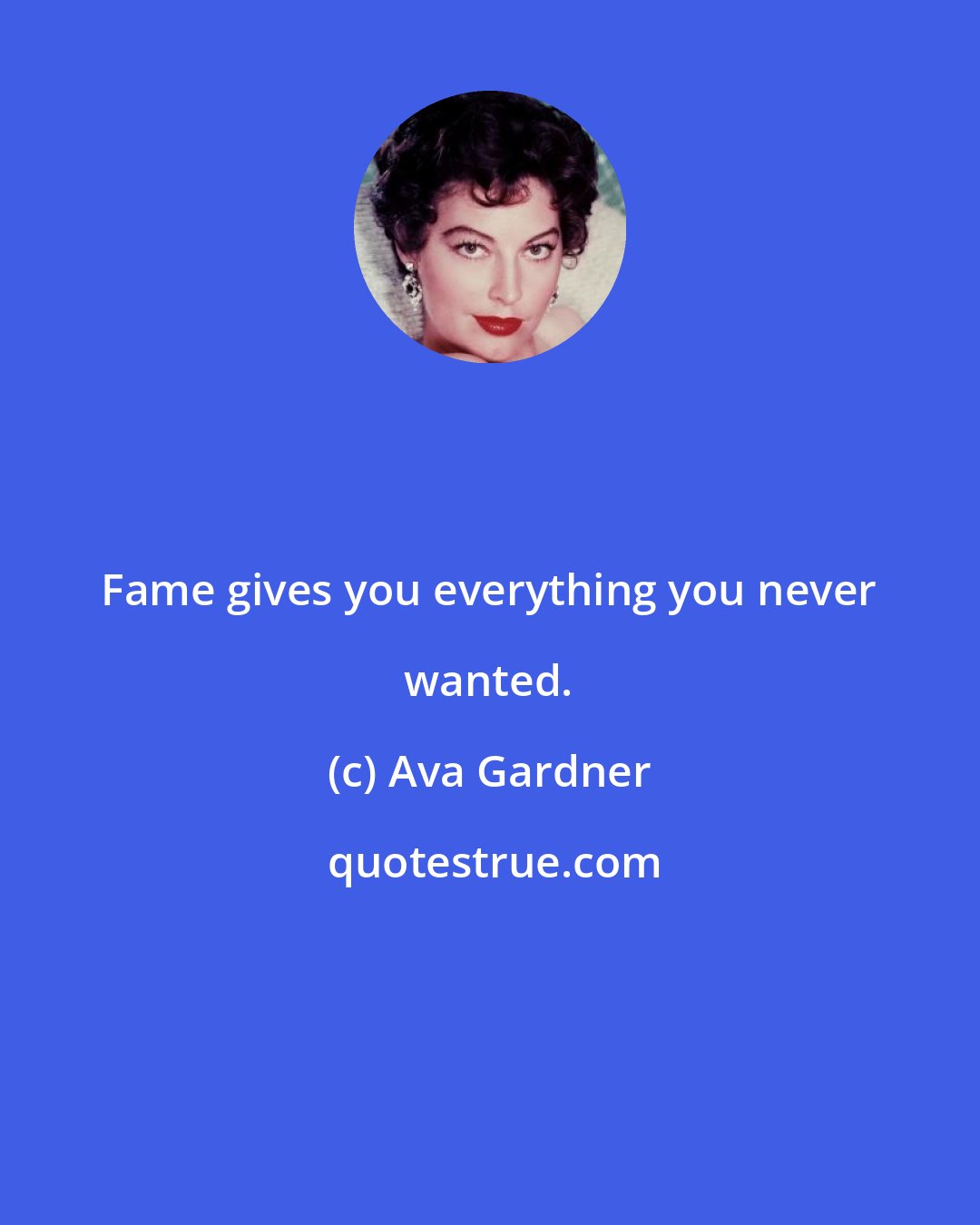 Ava Gardner: Fame gives you everything you never wanted.