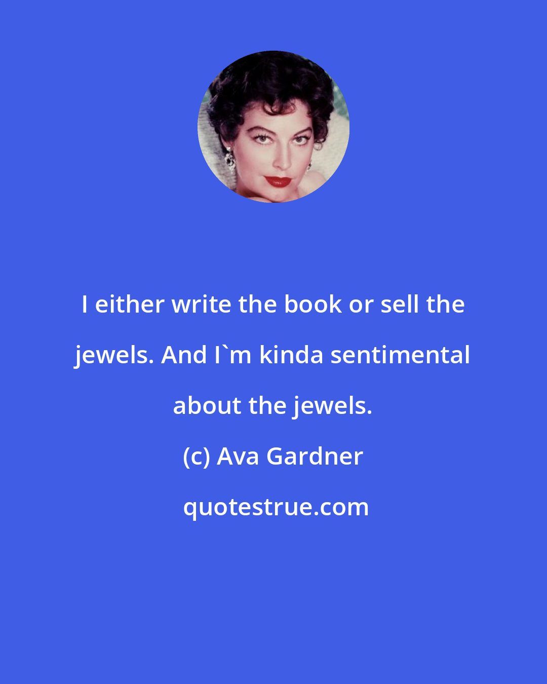 Ava Gardner: I either write the book or sell the jewels. And I'm kinda sentimental about the jewels.