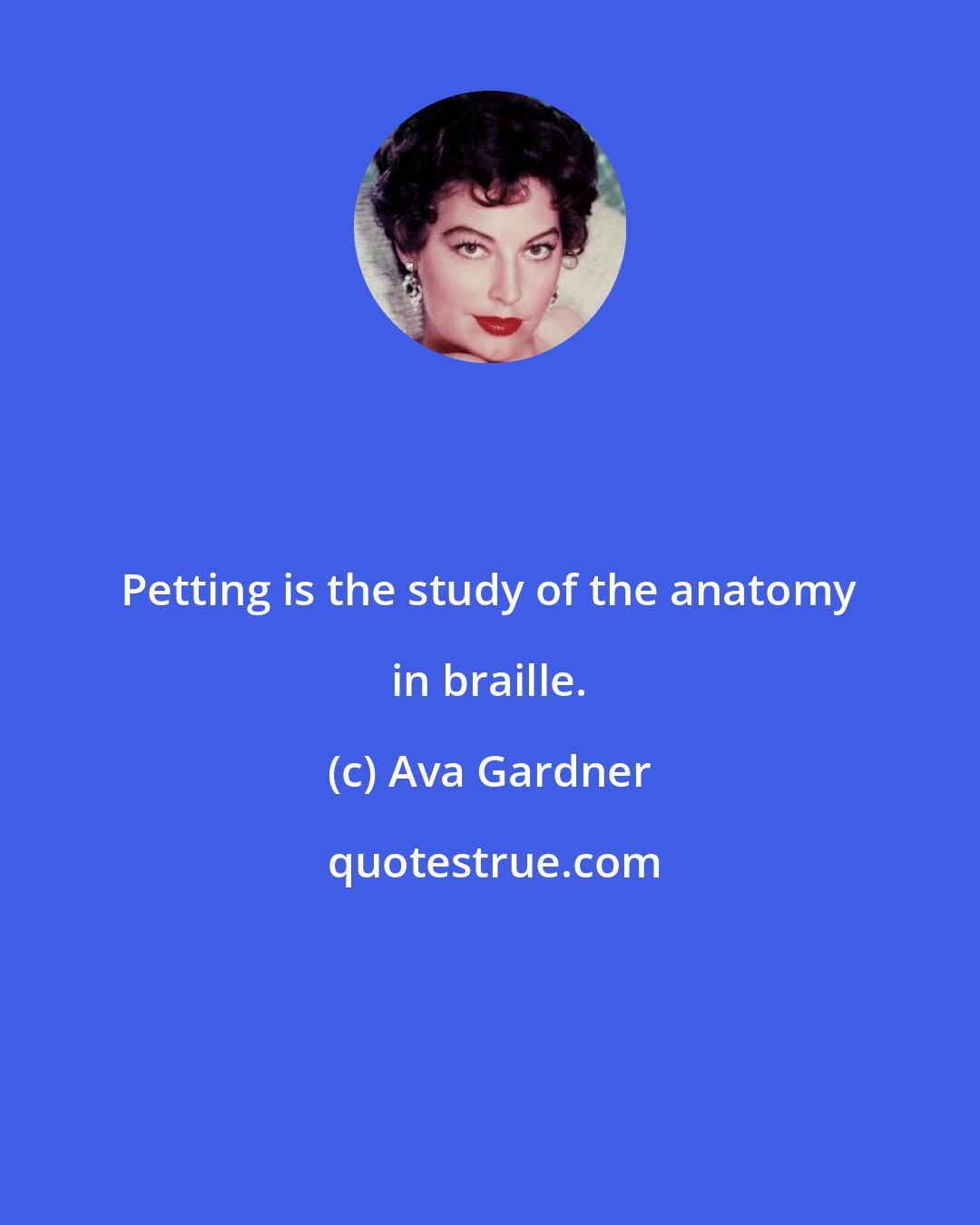 Ava Gardner: Petting is the study of the anatomy in braille.