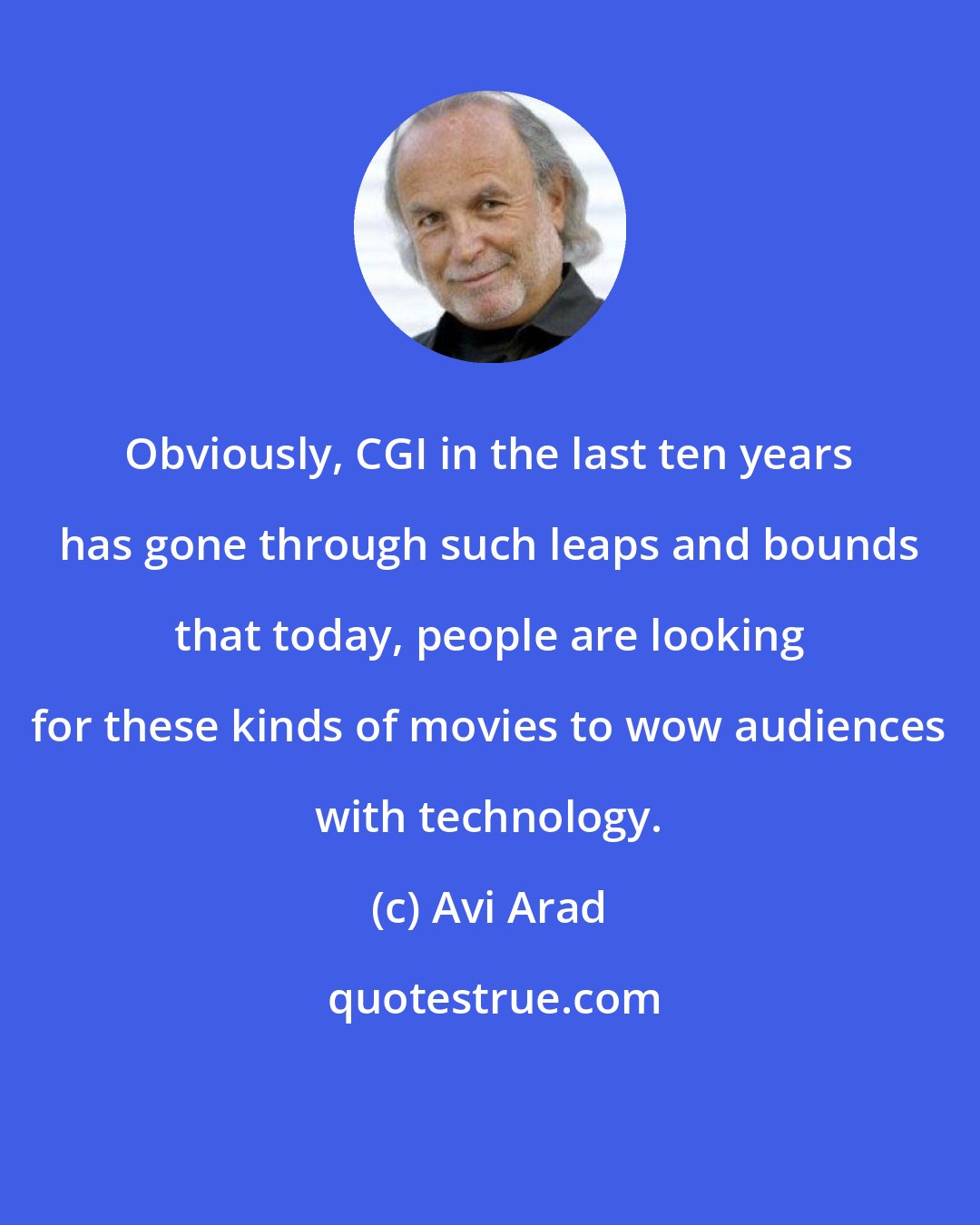 Avi Arad: Obviously, CGI in the last ten years has gone through such leaps and bounds that today, people are looking for these kinds of movies to wow audiences with technology.