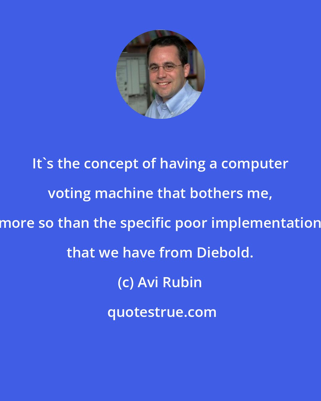 Avi Rubin: It's the concept of having a computer voting machine that bothers me, more so than the specific poor implementation that we have from Diebold.