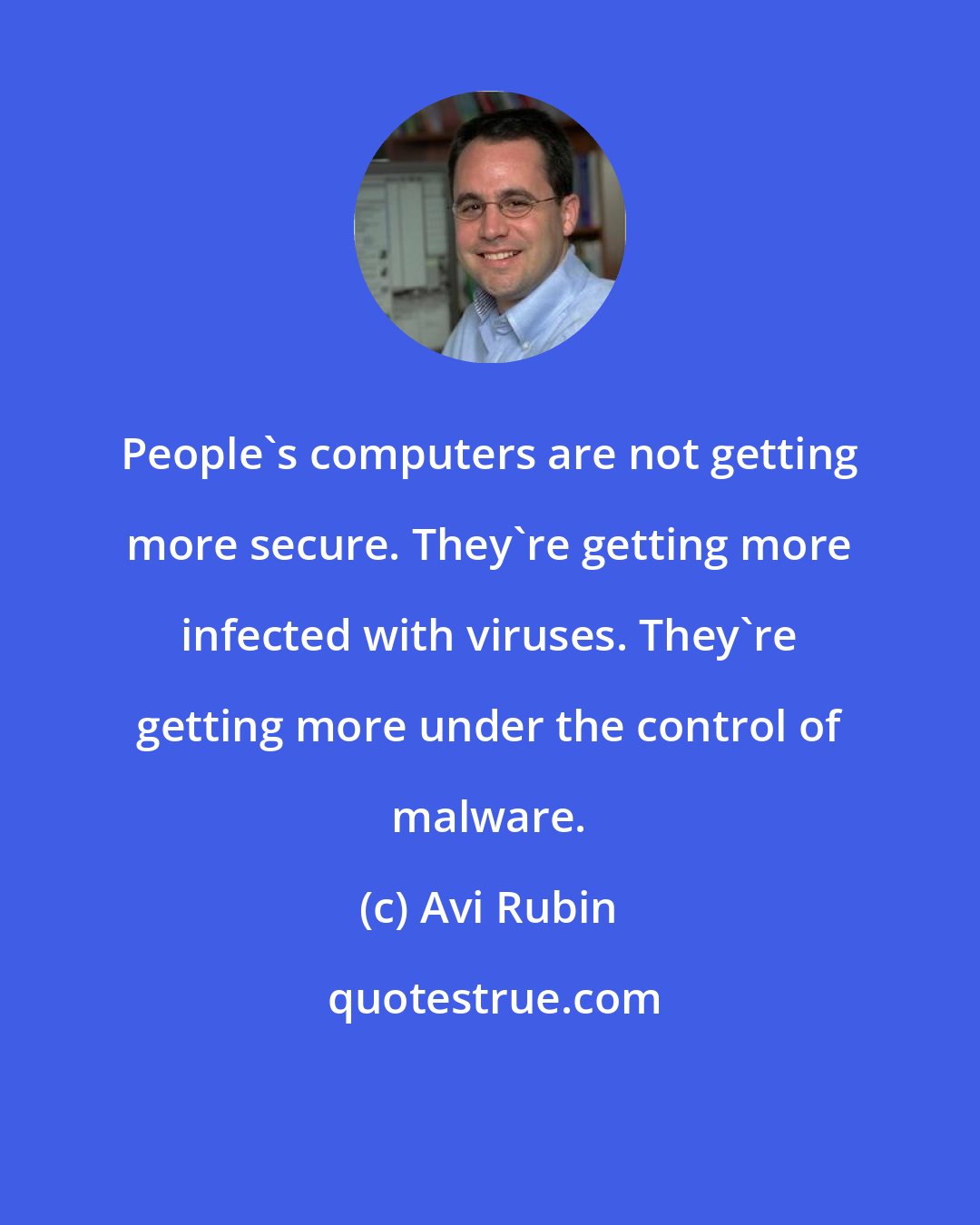 Avi Rubin: People's computers are not getting more secure. They're getting more infected with viruses. They're getting more under the control of malware.