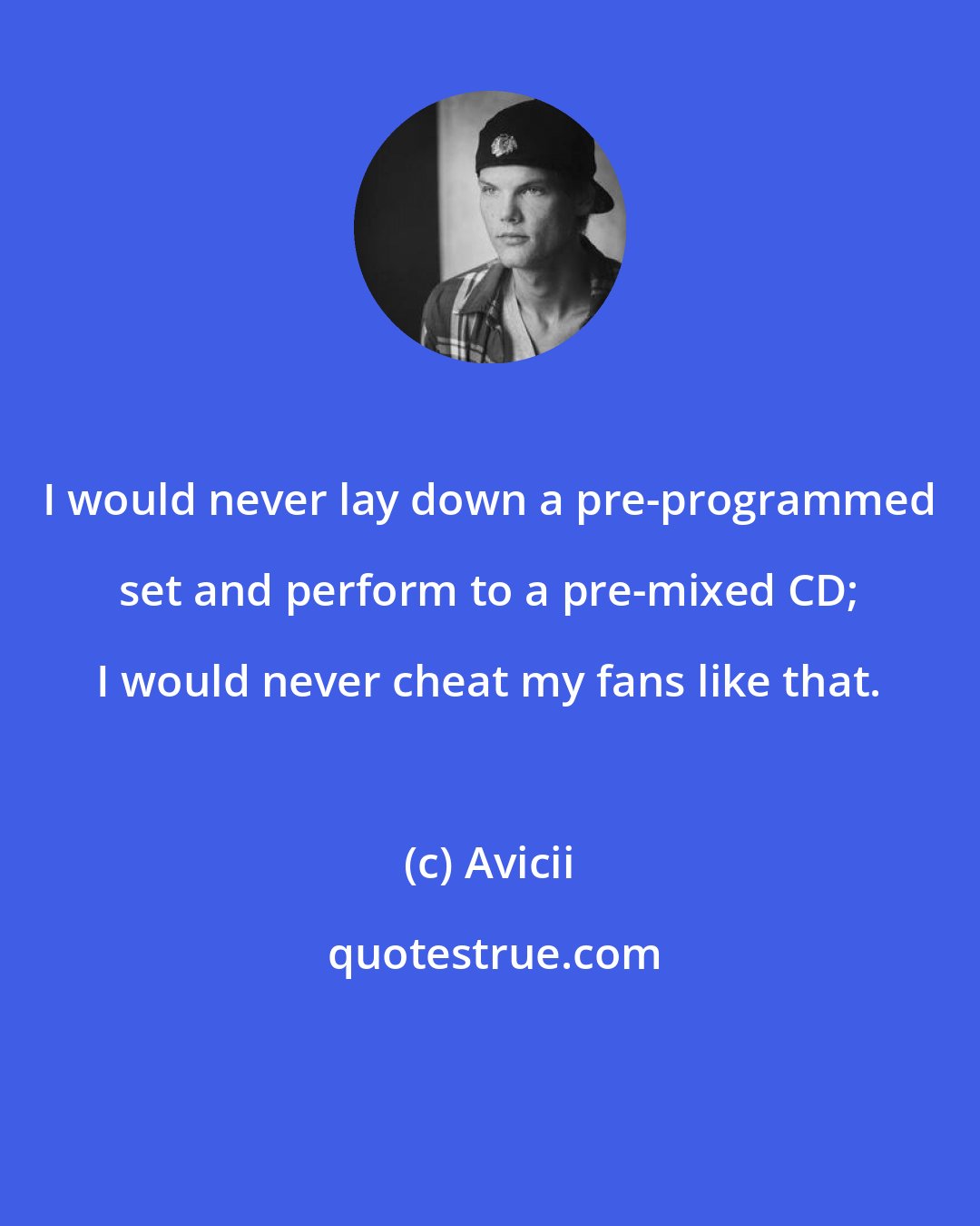 Avicii: I would never lay down a pre-programmed set and perform to a pre-mixed CD; I would never cheat my fans like that.