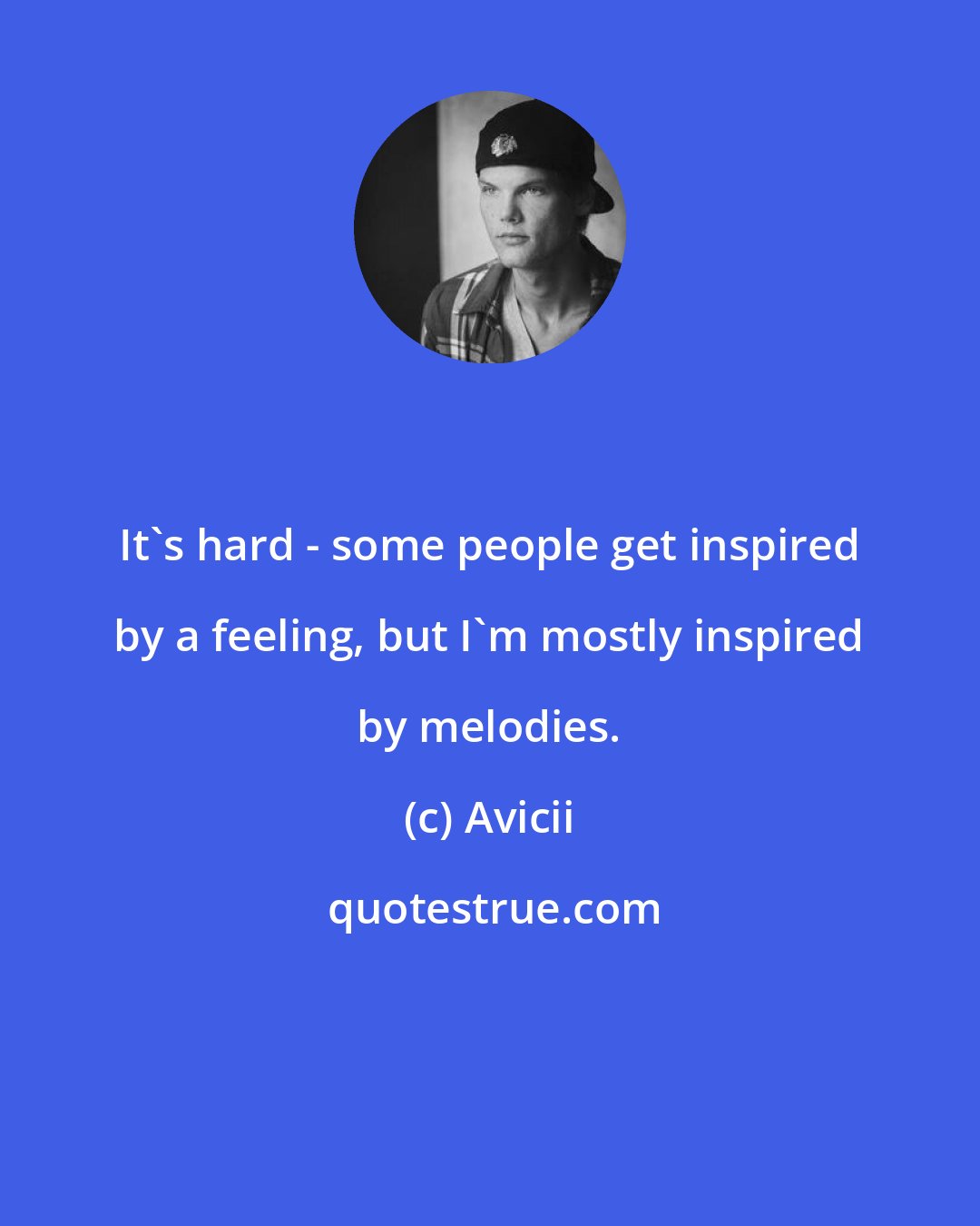 Avicii: It's hard - some people get inspired by a feeling, but I'm mostly inspired by melodies.