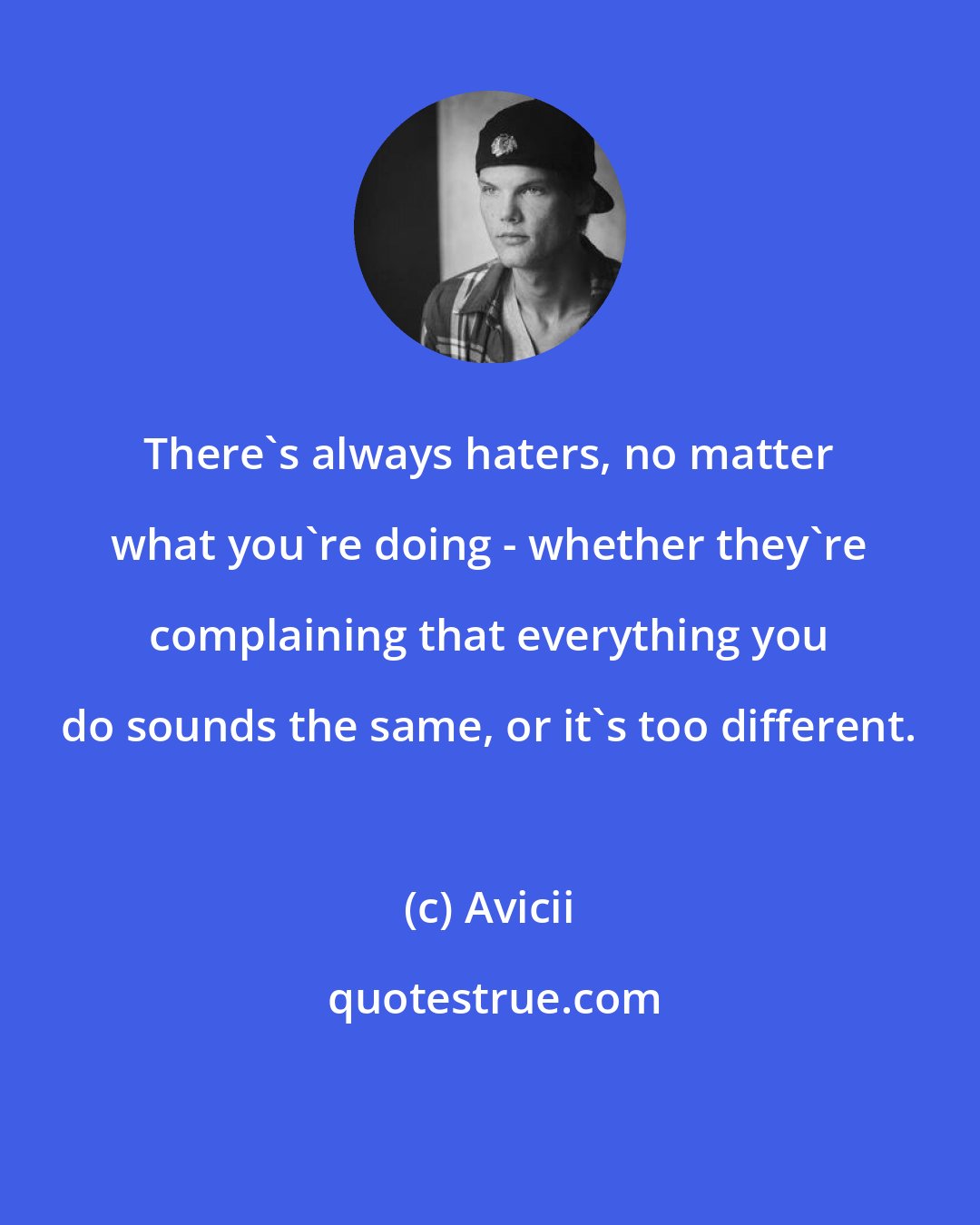 Avicii: There's always haters, no matter what you're doing - whether they're complaining that everything you do sounds the same, or it's too different.