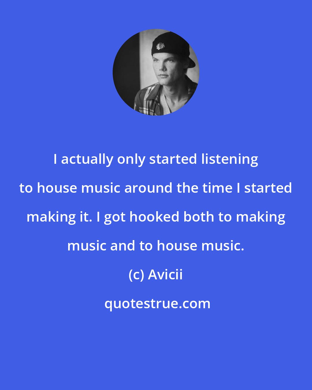 Avicii: I actually only started listening to house music around the time I started making it. I got hooked both to making music and to house music.