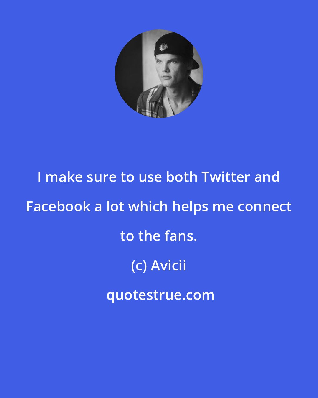 Avicii: I make sure to use both Twitter and Facebook a lot which helps me connect to the fans.