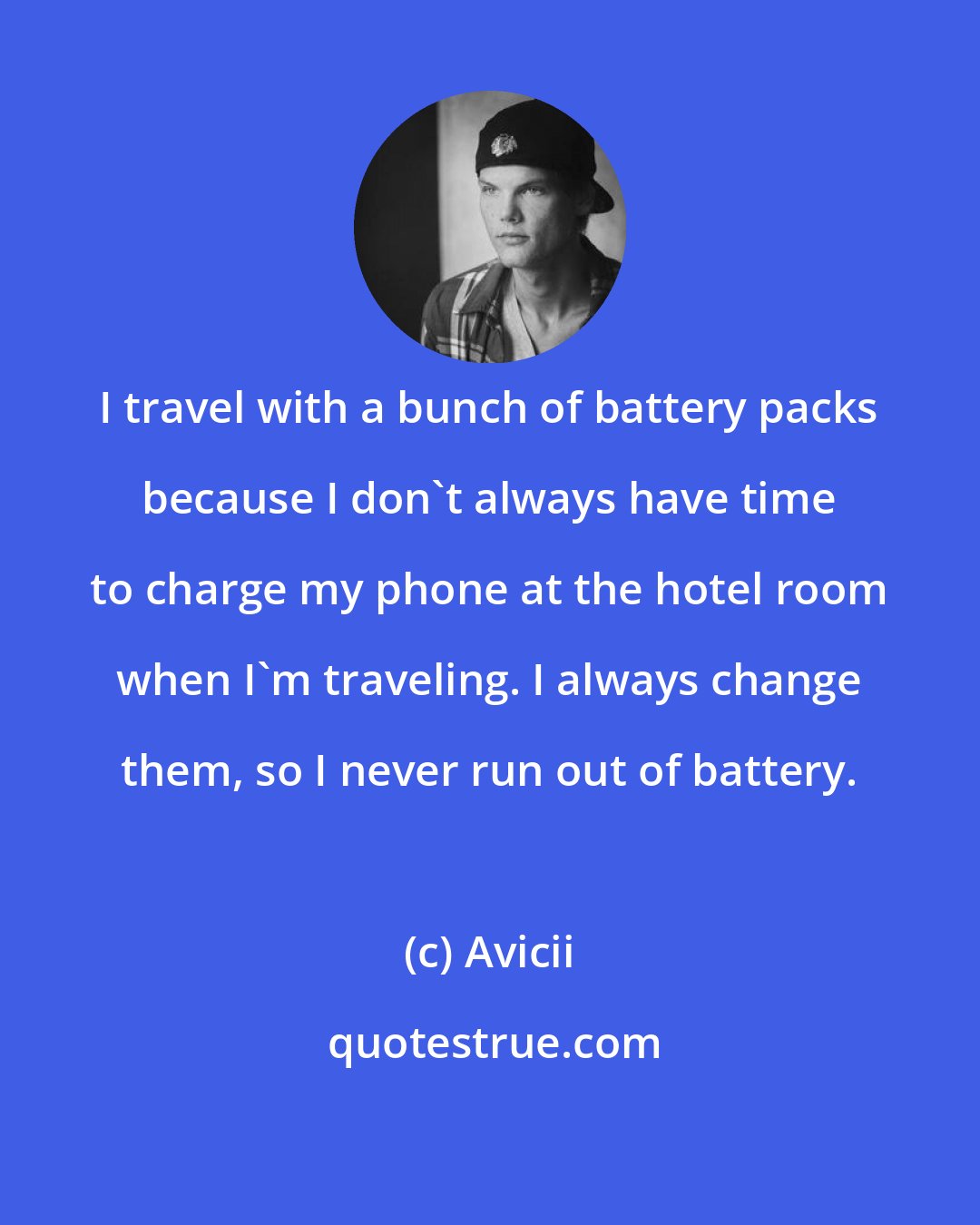 Avicii: I travel with a bunch of battery packs because I don't always have time to charge my phone at the hotel room when I'm traveling. I always change them, so I never run out of battery.