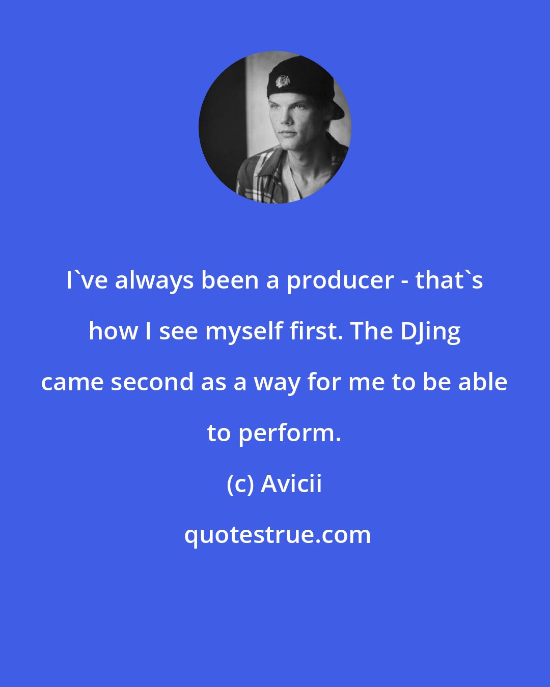 Avicii: I've always been a producer - that's how I see myself first. The DJing came second as a way for me to be able to perform.