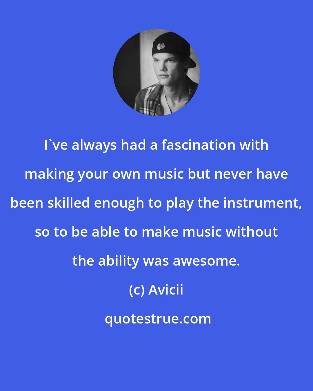 Avicii: I've always had a fascination with making your own music but never have been skilled enough to play the instrument, so to be able to make music without the ability was awesome.