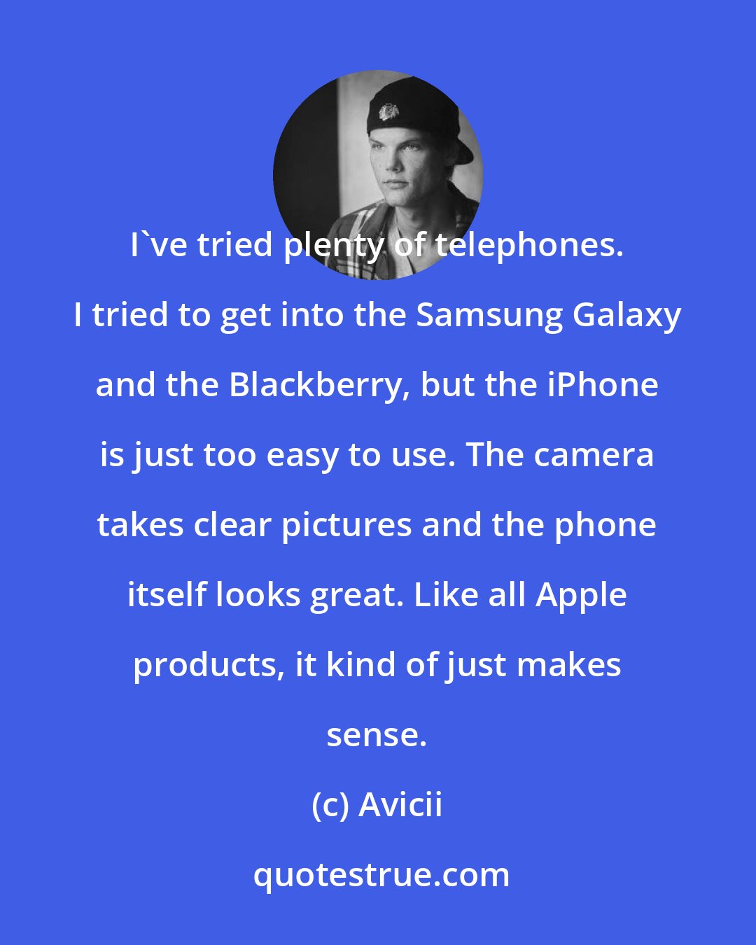 Avicii: I've tried plenty of telephones. I tried to get into the Samsung Galaxy and the Blackberry, but the iPhone is just too easy to use. The camera takes clear pictures and the phone itself looks great. Like all Apple products, it kind of just makes sense.