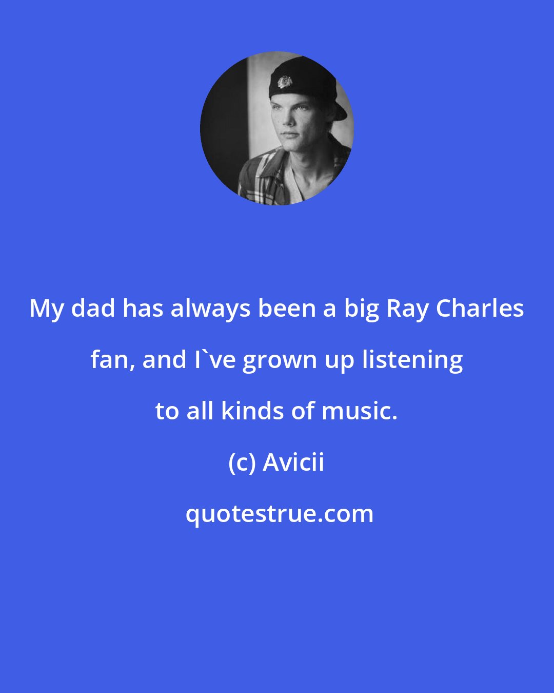 Avicii: My dad has always been a big Ray Charles fan, and I've grown up listening to all kinds of music.