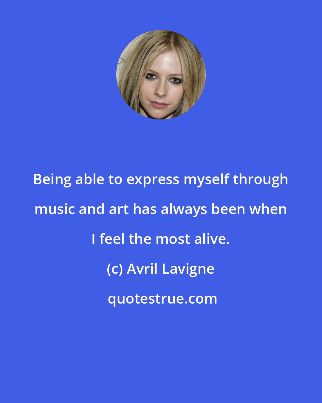 Avril Lavigne: Being able to express myself through music and art has always been when I feel the most alive.