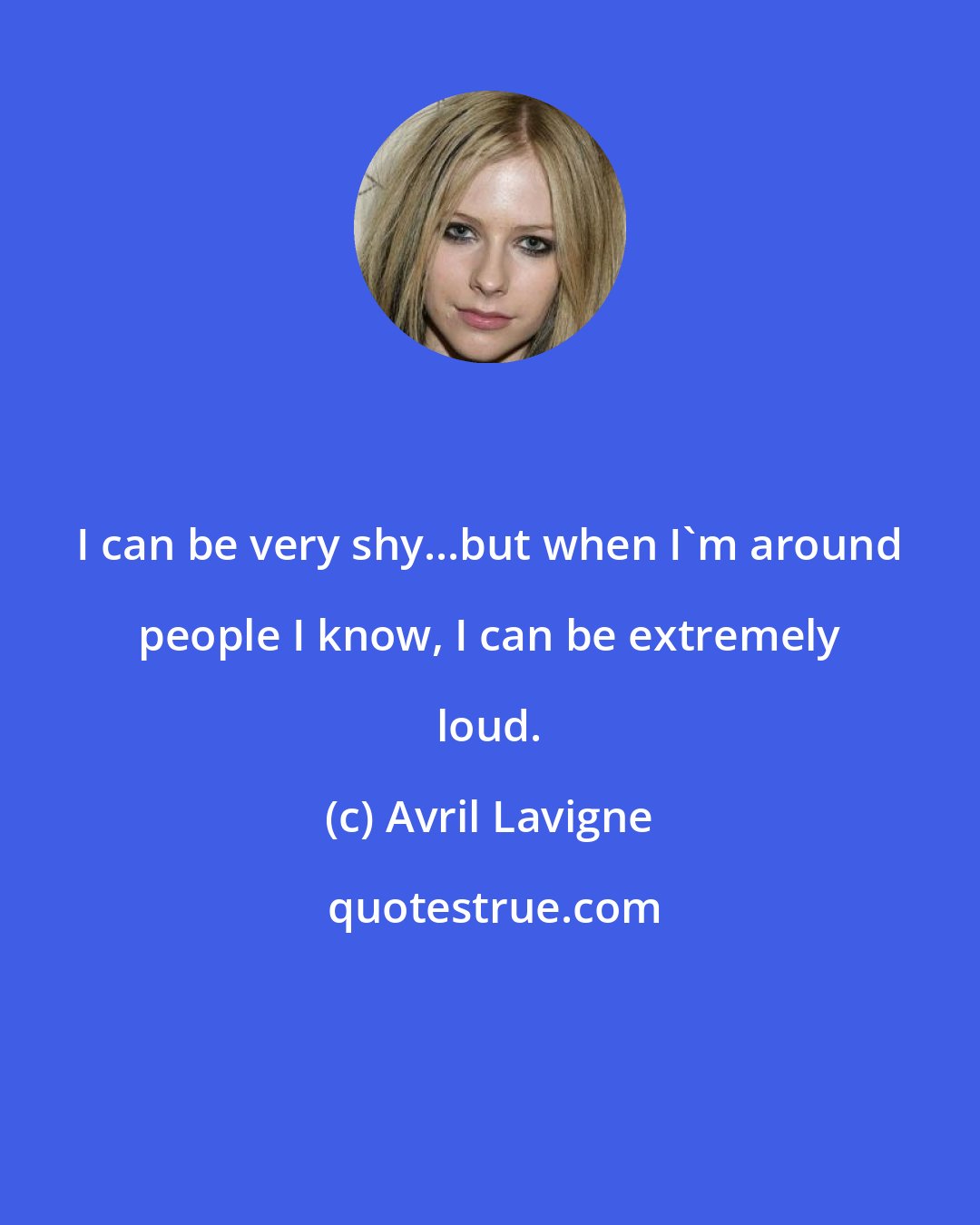 Avril Lavigne: I can be very shy...but when I'm around people I know, I can be extremely loud.