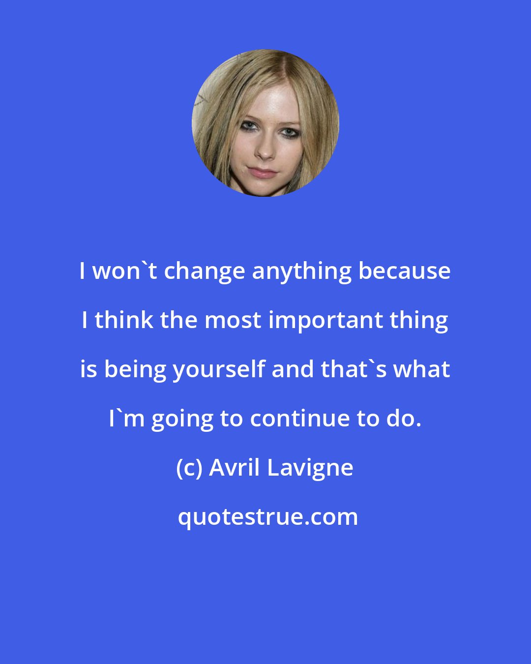 Avril Lavigne: I won't change anything because I think the most important thing is being yourself and that's what I'm going to continue to do.