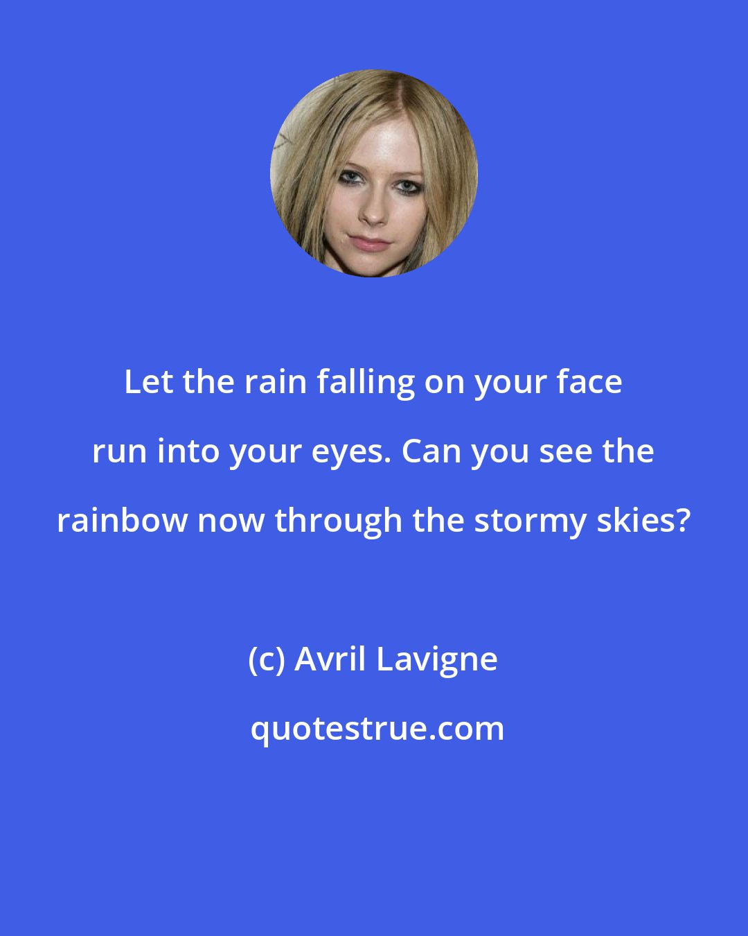 Avril Lavigne: Let the rain falling on your face run into your eyes. Can you see the rainbow now through the stormy skies?