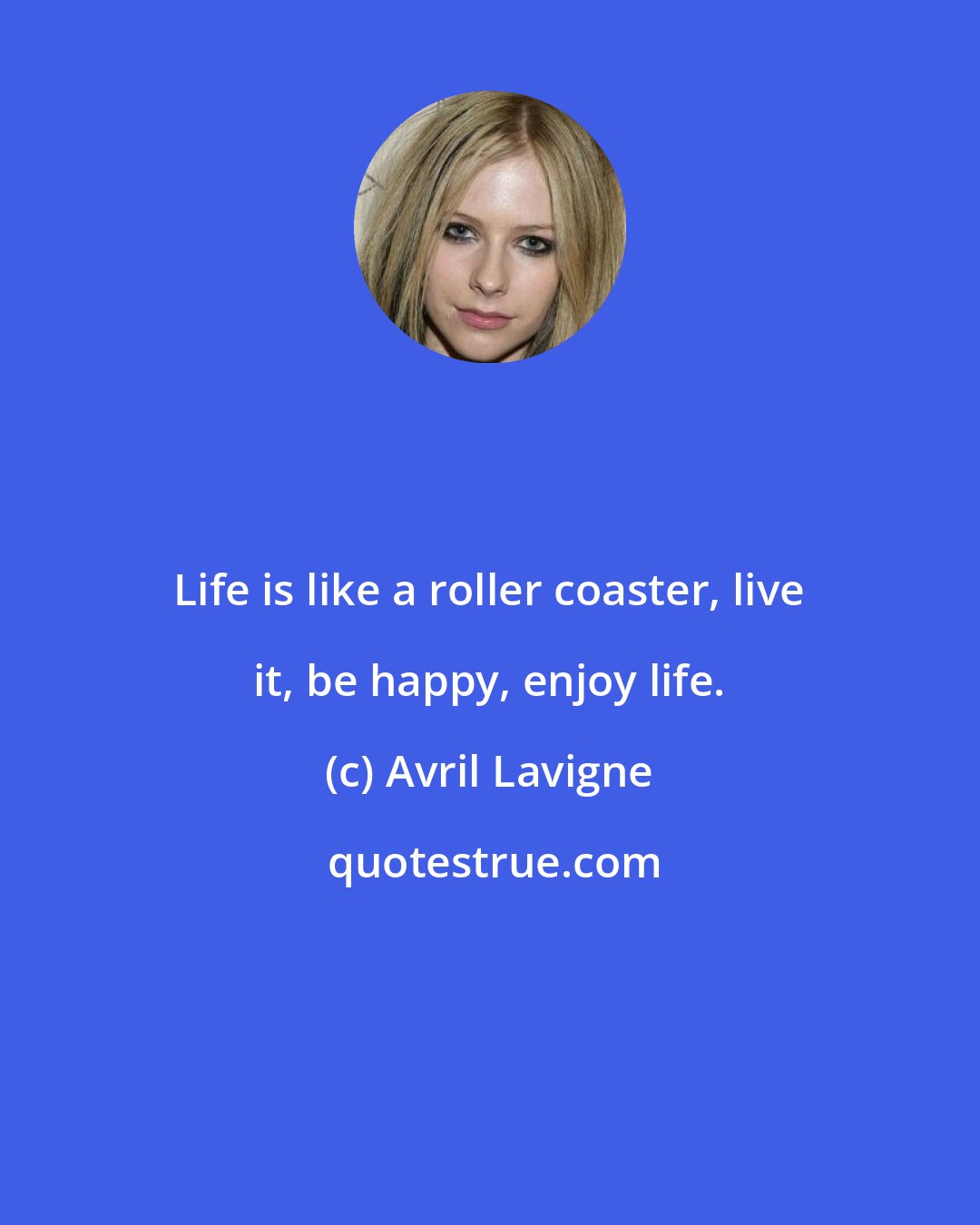 Avril Lavigne: Life is like a roller coaster, live it, be happy, enjoy life.