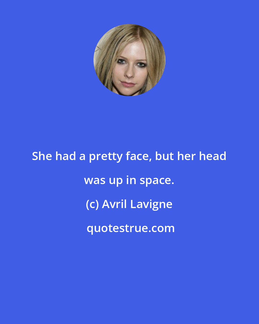 Avril Lavigne: She had a pretty face, but her head was up in space.