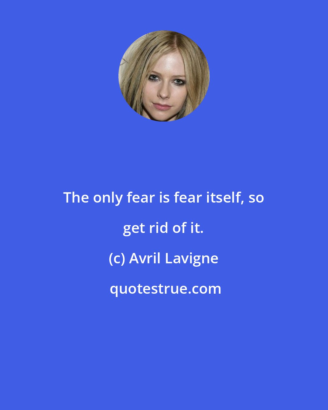 Avril Lavigne: The only fear is fear itself, so get rid of it.