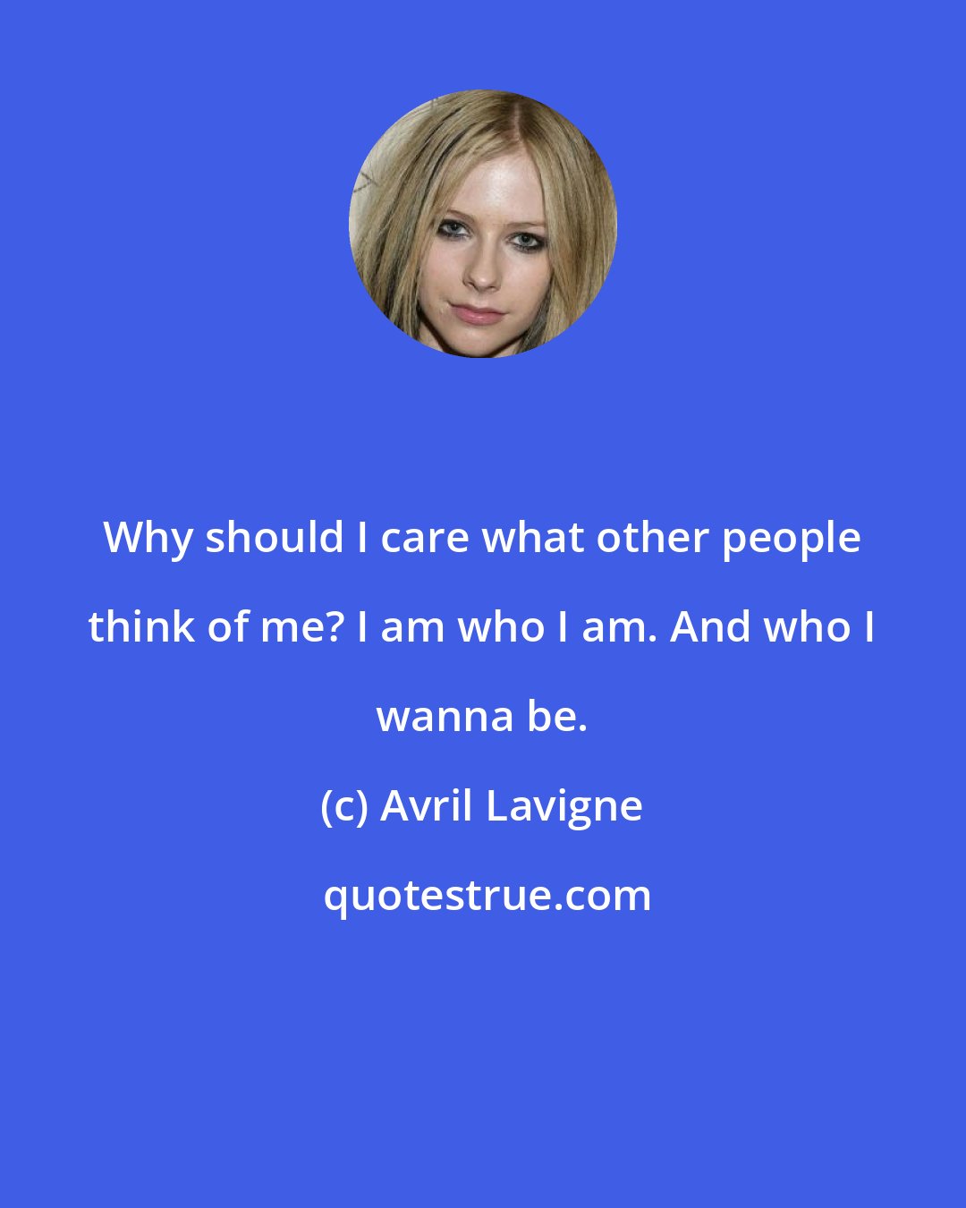 Avril Lavigne: Why should I care what other people think of me? I am who I am. And who I wanna be.